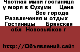 Частная мини гостиница у моря в Сухуми  › Цена ­ 400-800. - Все города Развлечения и отдых » Гостиницы   . Брянская обл.,Новозыбков г.